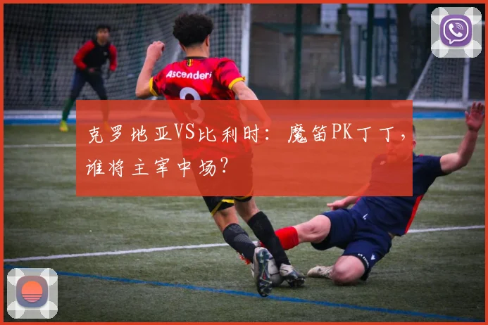 克罗地亚VS比利时:魔笛PK丁丁,谁将主宰中场?