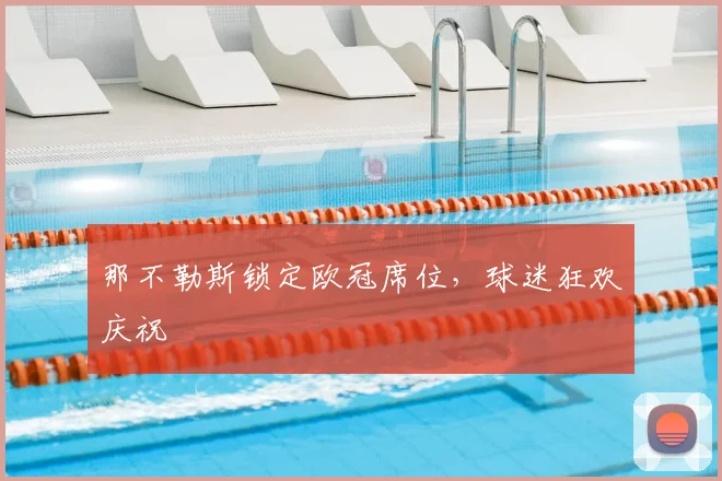 那不勒斯锁定欧冠席位,球迷狂欢庆祝