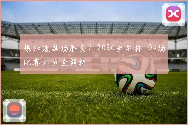 想知道每场胜负？2026世界杯104场比赛比分全解析