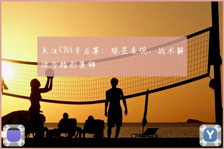 关注CBA季后赛:球星表现、战术解读与精彩集锦