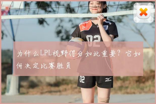 为什么LPL视野得分如此重要？它如何决定比赛胜负
