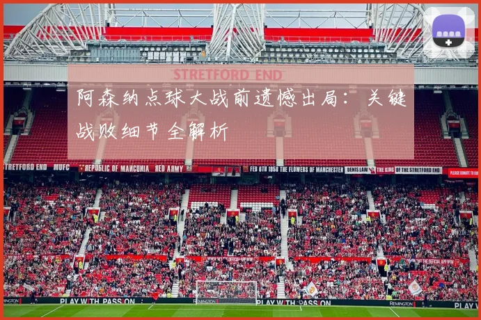 阿森纳点球大战前遗憾出局:关键战败细节全解析