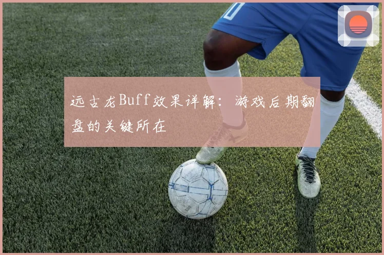 远古龙Buff效果详解：游戏后期翻盘的关键所在