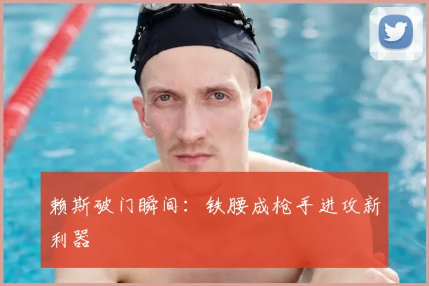 赖斯破门瞬间：铁腰成枪手进攻新利器