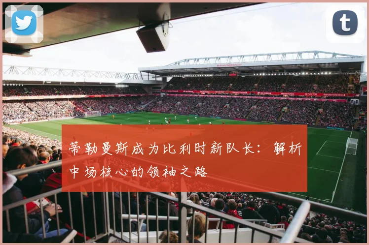 蒂勒曼斯成为比利时新队长：解析中场核心的领袖之路