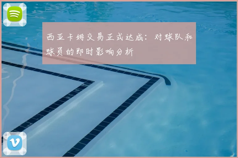 西亚卡姆交易正式达成:对球队和球员的即时影响分析