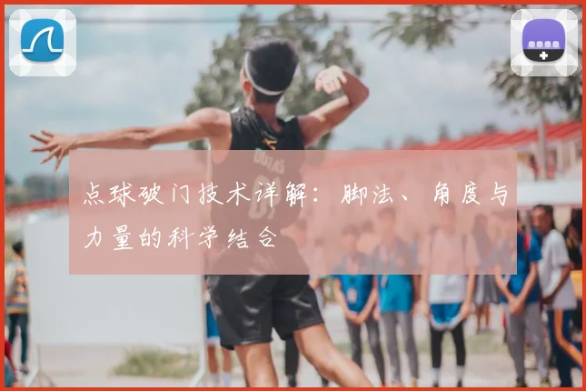 点球破门技术详解:脚法、角度与力量的科学结合