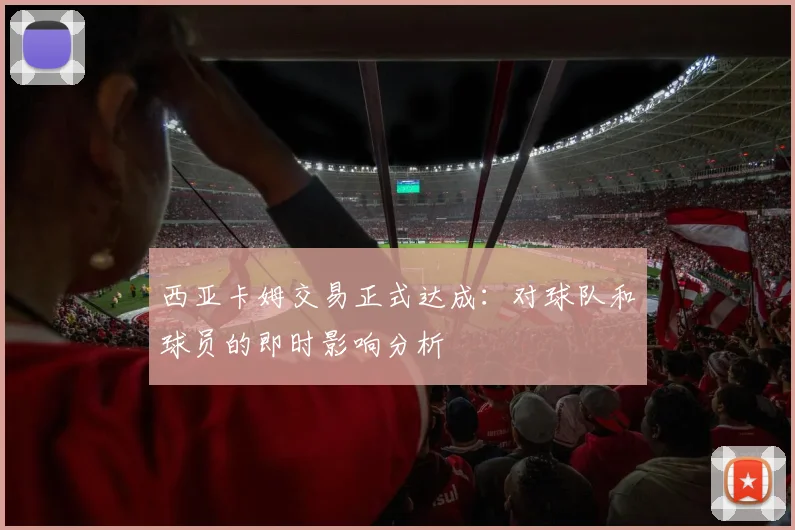 西亚卡姆交易正式达成：对球队和球员的即时影响分析