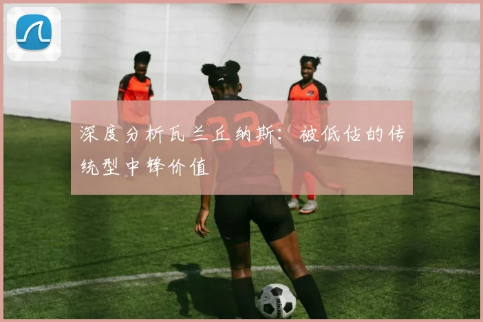 深度分析瓦兰丘纳斯：被低估的传统型中锋价值